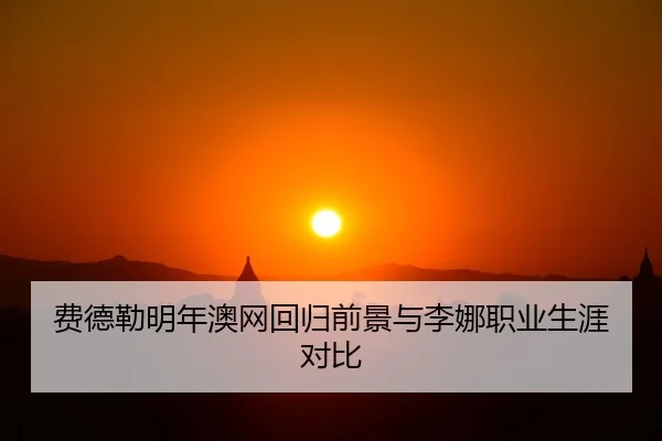 费德勒明年澳网回归前景与李娜职业生涯对比